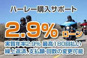 ハーレー購入サポート2.9%ローン 実質年率2.9% 最高180回払い 繰り上げ返済、支払額・回数の変更可能